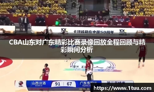 CBA山东对广东精彩比赛录像回放全程回顾与精彩瞬间分析