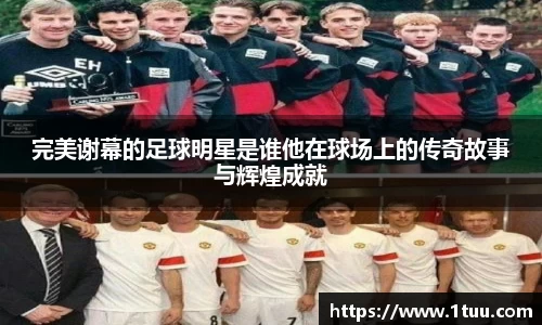 完美谢幕的足球明星是谁他在球场上的传奇故事与辉煌成就